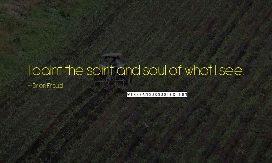 Brian Froud Quotes: I paint the spirit and soul of what I see.