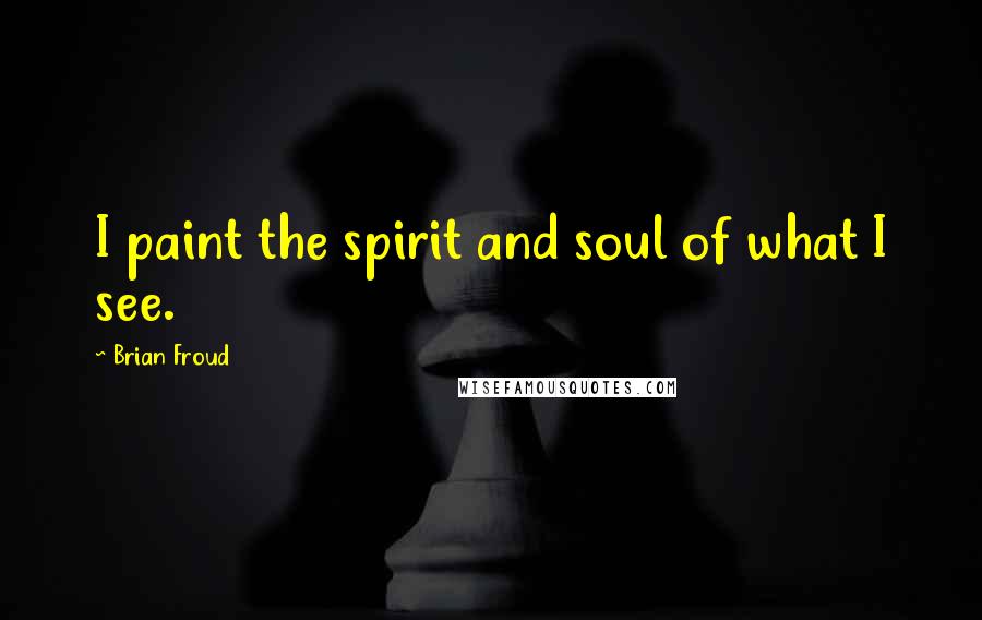Brian Froud Quotes: I paint the spirit and soul of what I see.