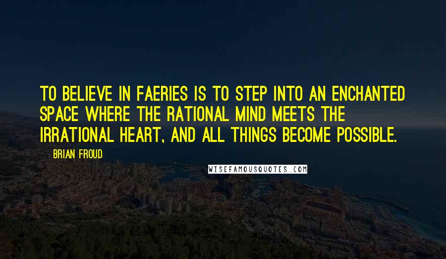 Brian Froud Quotes: To believe in faeries is to step into an enchanted space where the rational mind meets the irrational heart, and all things become possible.