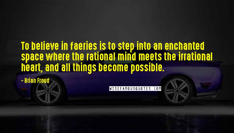 Brian Froud Quotes: To believe in faeries is to step into an enchanted space where the rational mind meets the irrational heart, and all things become possible.