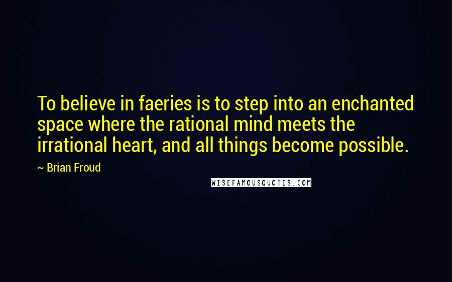 Brian Froud Quotes: To believe in faeries is to step into an enchanted space where the rational mind meets the irrational heart, and all things become possible.