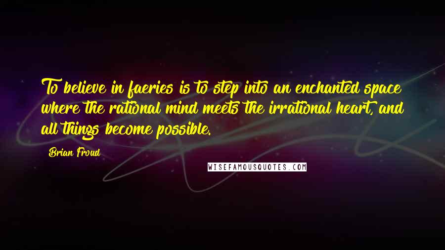 Brian Froud Quotes: To believe in faeries is to step into an enchanted space where the rational mind meets the irrational heart, and all things become possible.