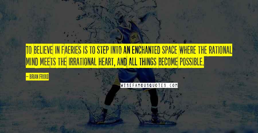 Brian Froud Quotes: To believe in faeries is to step into an enchanted space where the rational mind meets the irrational heart, and all things become possible.