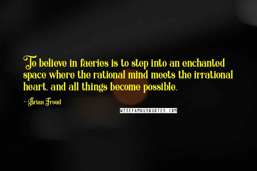 Brian Froud Quotes: To believe in faeries is to step into an enchanted space where the rational mind meets the irrational heart, and all things become possible.