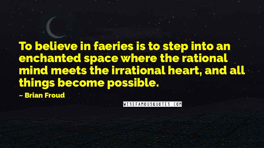 Brian Froud Quotes: To believe in faeries is to step into an enchanted space where the rational mind meets the irrational heart, and all things become possible.