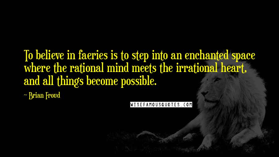 Brian Froud Quotes: To believe in faeries is to step into an enchanted space where the rational mind meets the irrational heart, and all things become possible.