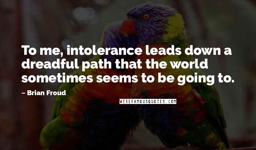 Brian Froud Quotes: To me, intolerance leads down a dreadful path that the world sometimes seems to be going to.