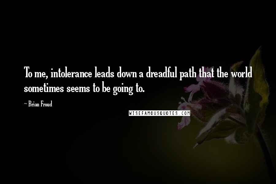 Brian Froud Quotes: To me, intolerance leads down a dreadful path that the world sometimes seems to be going to.