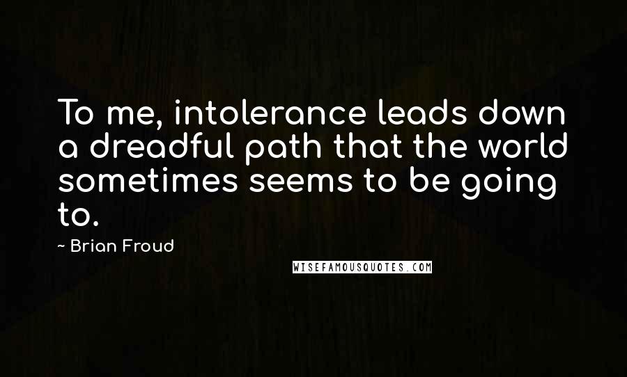 Brian Froud Quotes: To me, intolerance leads down a dreadful path that the world sometimes seems to be going to.