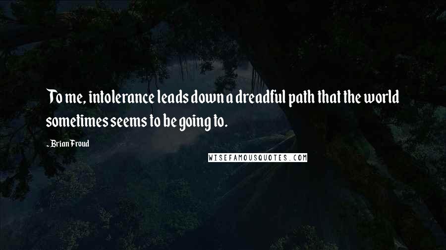 Brian Froud Quotes: To me, intolerance leads down a dreadful path that the world sometimes seems to be going to.