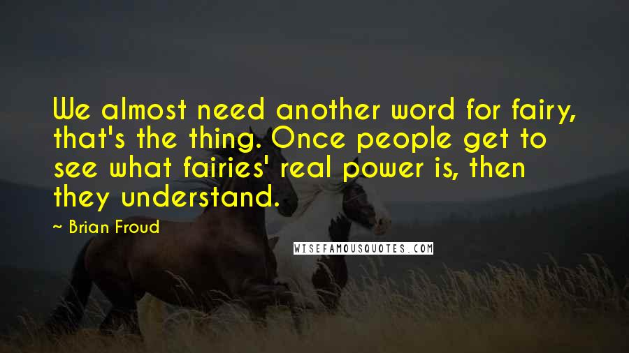 Brian Froud Quotes: We almost need another word for fairy, that's the thing. Once people get to see what fairies' real power is, then they understand.