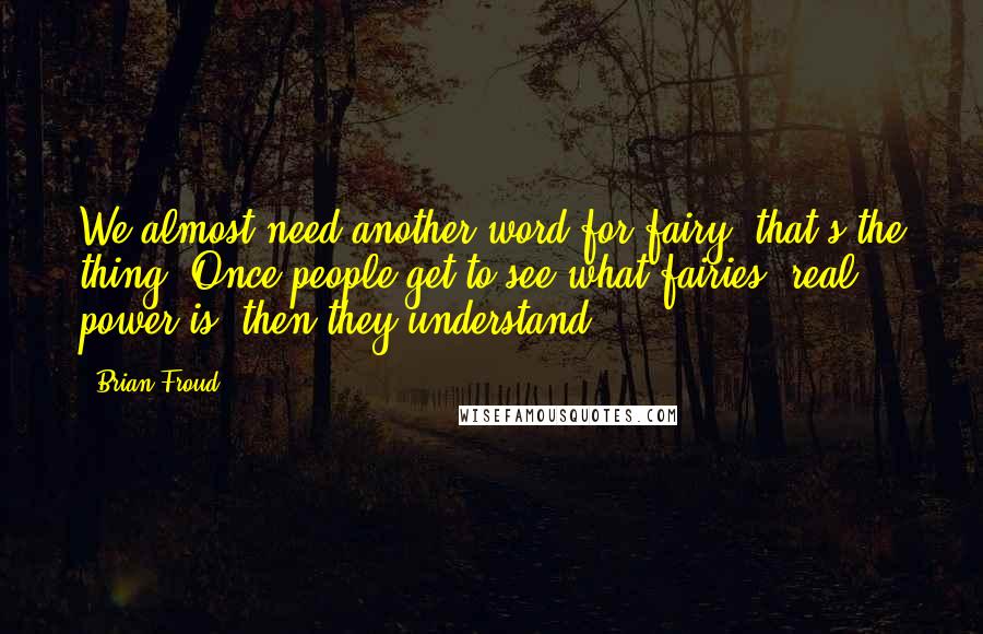 Brian Froud Quotes: We almost need another word for fairy, that's the thing. Once people get to see what fairies' real power is, then they understand.