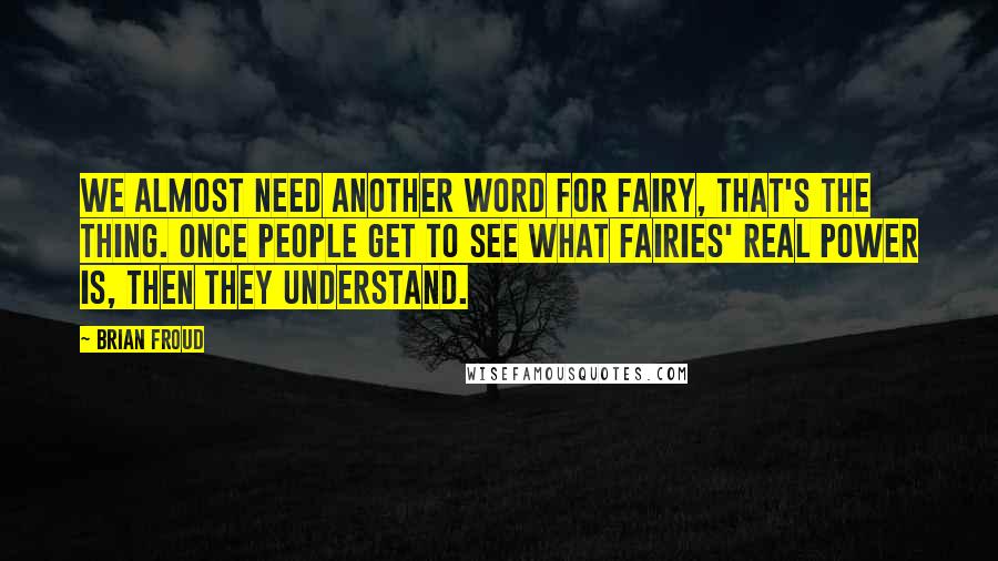 Brian Froud Quotes: We almost need another word for fairy, that's the thing. Once people get to see what fairies' real power is, then they understand.