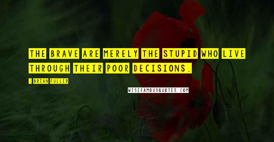 Brian Fuller Quotes: the brave are merely the stupid who live through their poor decisions.