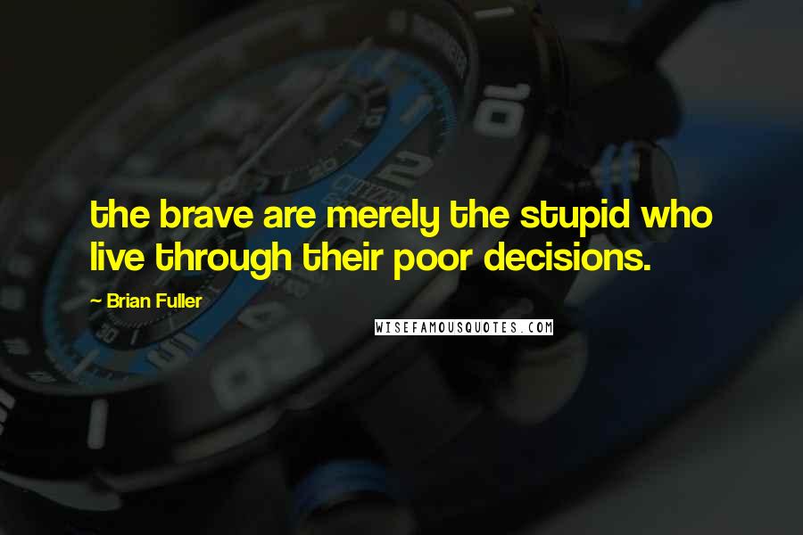 Brian Fuller Quotes: the brave are merely the stupid who live through their poor decisions.
