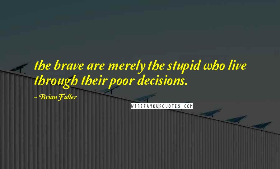 Brian Fuller Quotes: the brave are merely the stupid who live through their poor decisions.