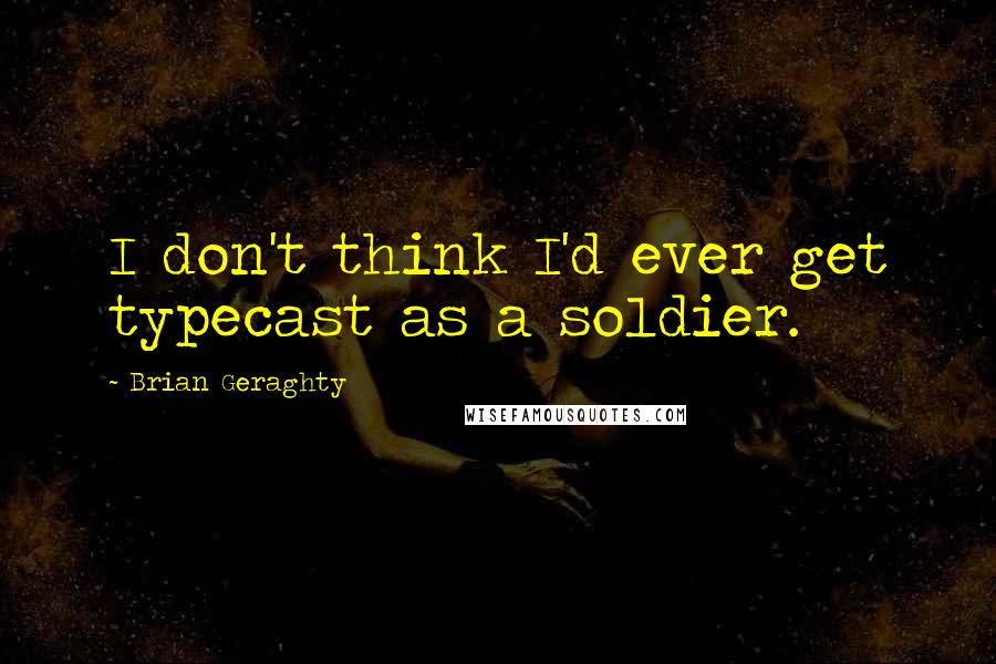 Brian Geraghty Quotes: I don't think I'd ever get typecast as a soldier.