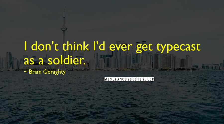 Brian Geraghty Quotes: I don't think I'd ever get typecast as a soldier.