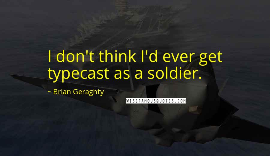 Brian Geraghty Quotes: I don't think I'd ever get typecast as a soldier.
