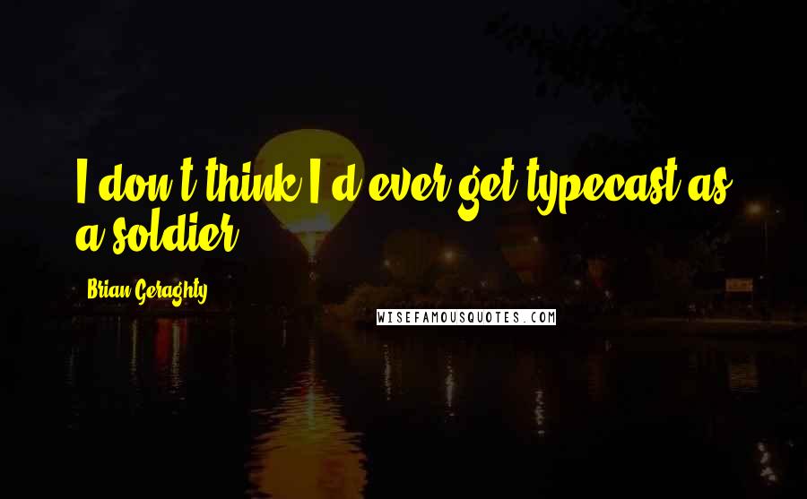 Brian Geraghty Quotes: I don't think I'd ever get typecast as a soldier.