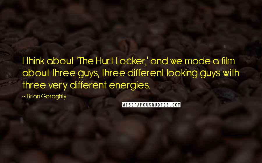 Brian Geraghty Quotes: I think about 'The Hurt Locker,' and we made a film about three guys, three different looking guys with three very different energies.