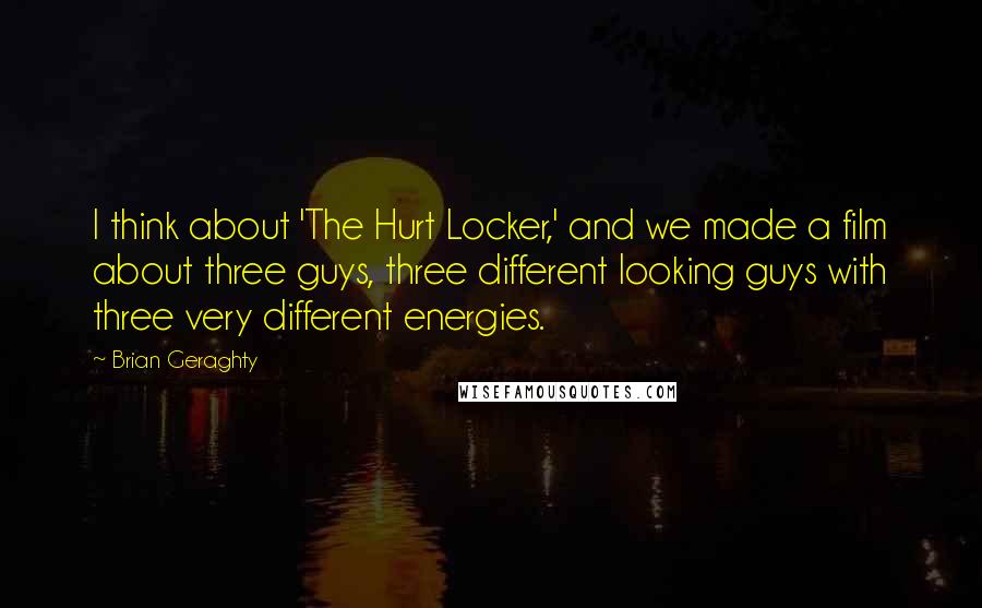 Brian Geraghty Quotes: I think about 'The Hurt Locker,' and we made a film about three guys, three different looking guys with three very different energies.