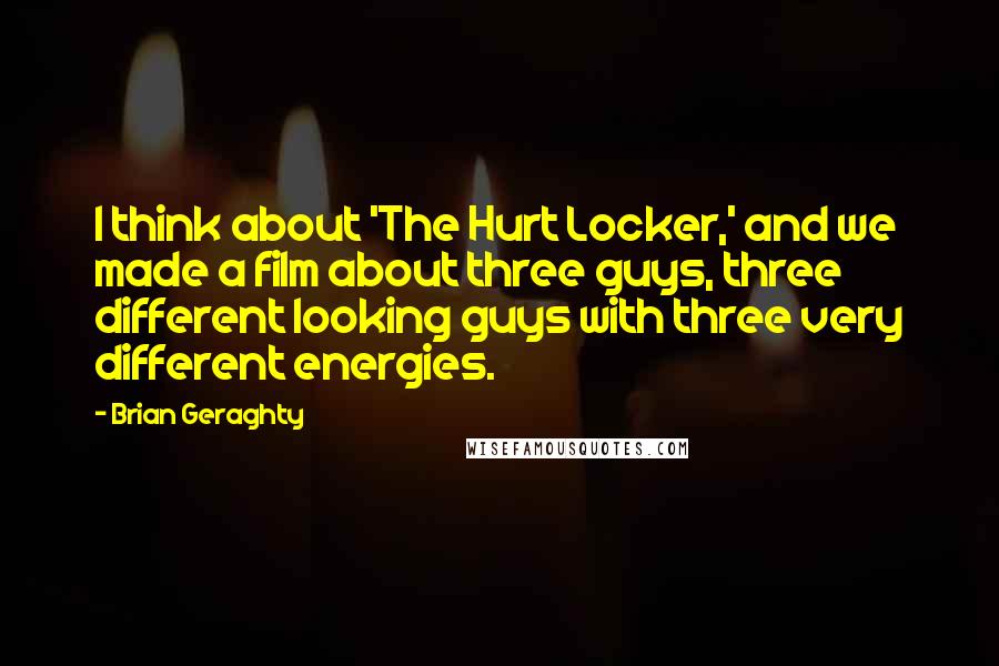Brian Geraghty Quotes: I think about 'The Hurt Locker,' and we made a film about three guys, three different looking guys with three very different energies.