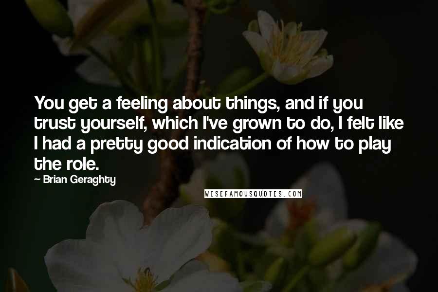 Brian Geraghty Quotes: You get a feeling about things, and if you trust yourself, which I've grown to do, I felt like I had a pretty good indication of how to play the role.