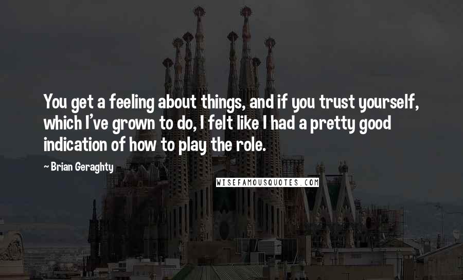 Brian Geraghty Quotes: You get a feeling about things, and if you trust yourself, which I've grown to do, I felt like I had a pretty good indication of how to play the role.