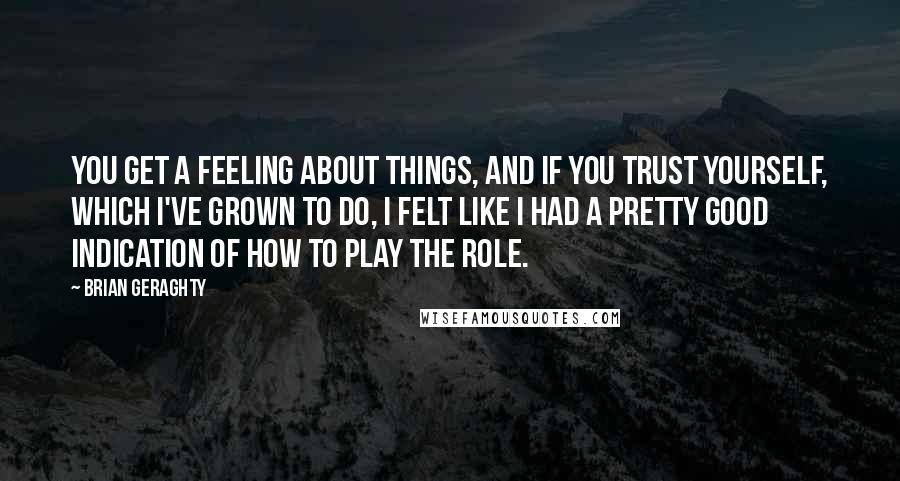 Brian Geraghty Quotes: You get a feeling about things, and if you trust yourself, which I've grown to do, I felt like I had a pretty good indication of how to play the role.