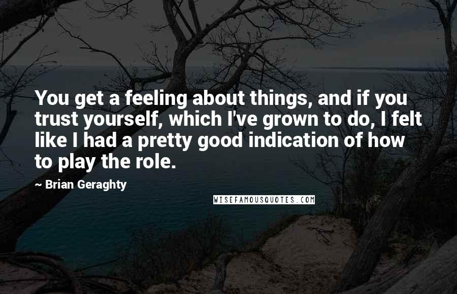 Brian Geraghty Quotes: You get a feeling about things, and if you trust yourself, which I've grown to do, I felt like I had a pretty good indication of how to play the role.