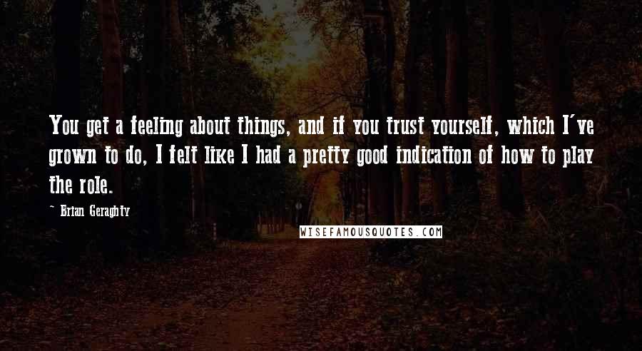 Brian Geraghty Quotes: You get a feeling about things, and if you trust yourself, which I've grown to do, I felt like I had a pretty good indication of how to play the role.