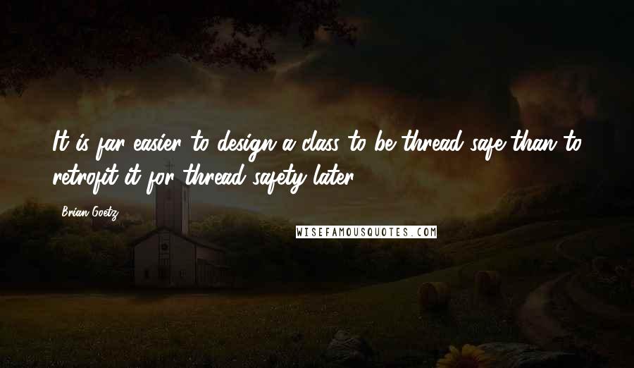 Brian Goetz Quotes: It is far easier to design a class to be thread-safe than to retrofit it for thread safety later.