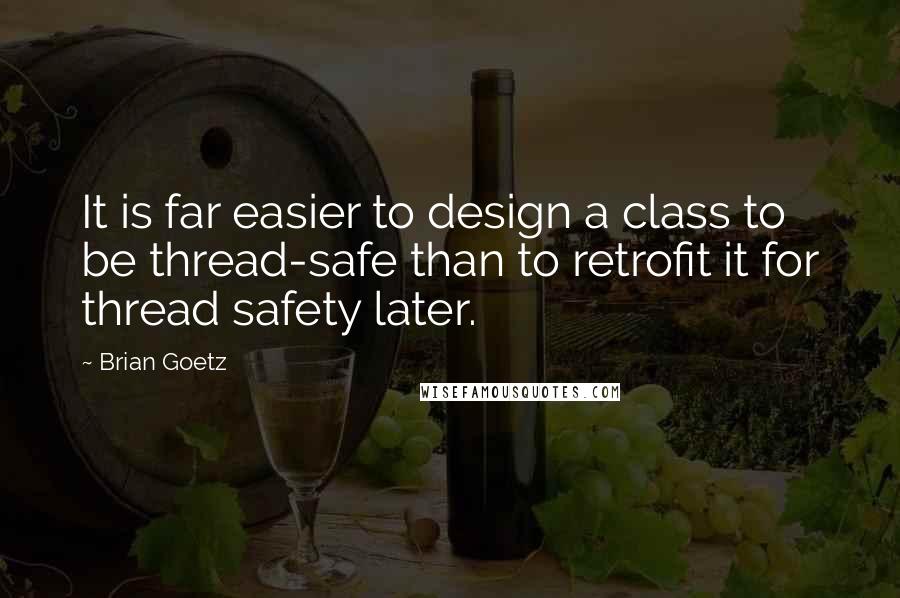 Brian Goetz Quotes: It is far easier to design a class to be thread-safe than to retrofit it for thread safety later.