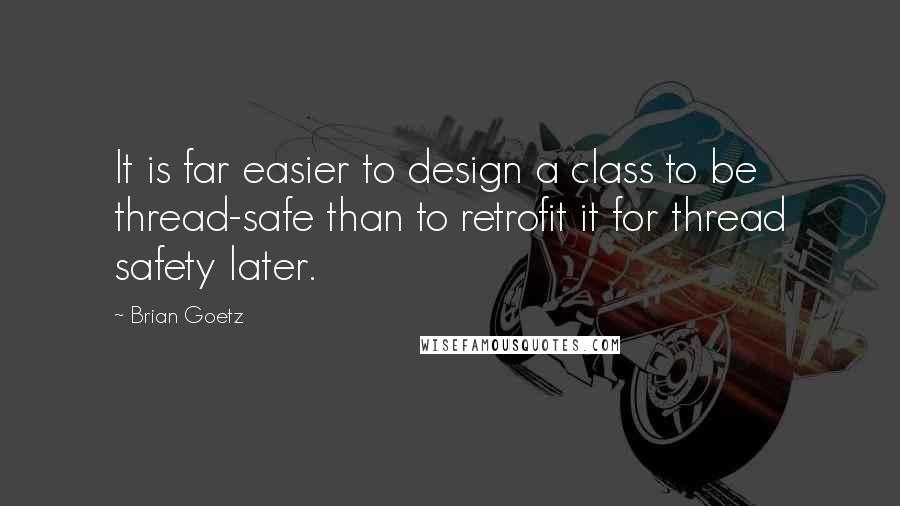 Brian Goetz Quotes: It is far easier to design a class to be thread-safe than to retrofit it for thread safety later.