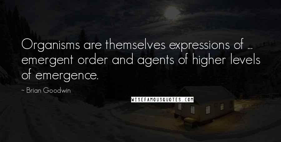 Brian Goodwin Quotes: Organisms are themselves expressions of ... emergent order and agents of higher levels of emergence.