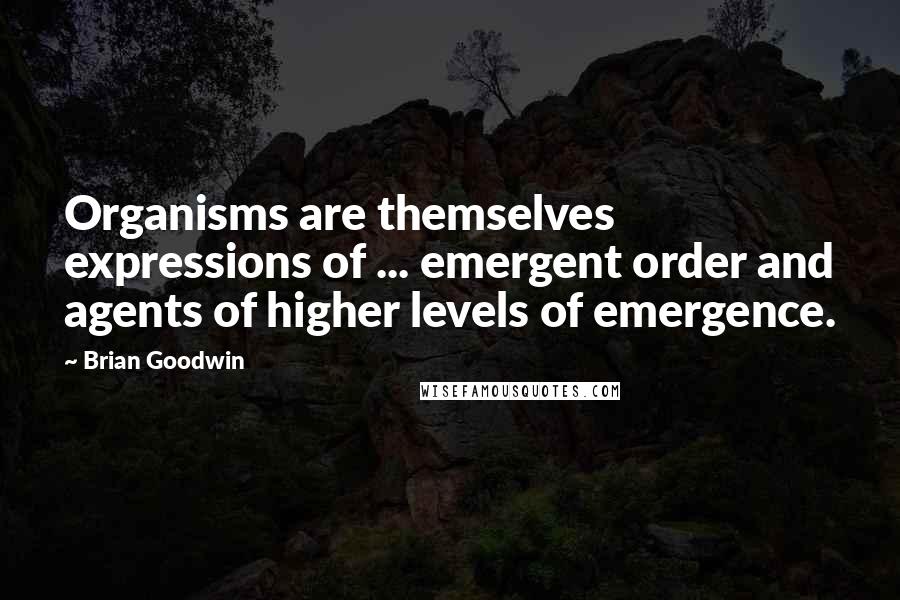 Brian Goodwin Quotes: Organisms are themselves expressions of ... emergent order and agents of higher levels of emergence.