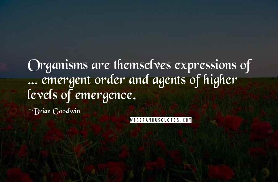 Brian Goodwin Quotes: Organisms are themselves expressions of ... emergent order and agents of higher levels of emergence.