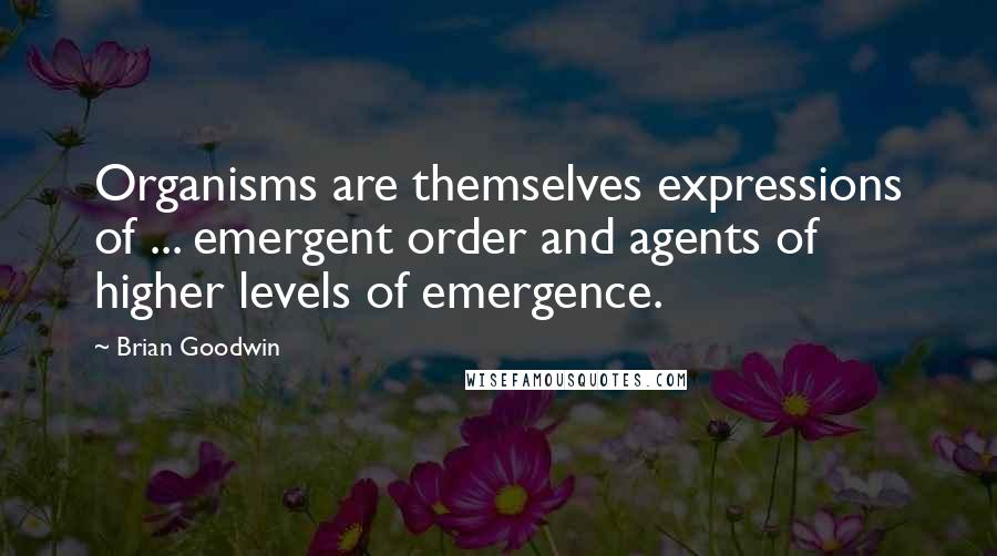 Brian Goodwin Quotes: Organisms are themselves expressions of ... emergent order and agents of higher levels of emergence.