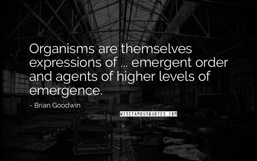 Brian Goodwin Quotes: Organisms are themselves expressions of ... emergent order and agents of higher levels of emergence.