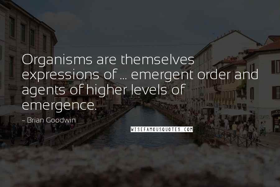 Brian Goodwin Quotes: Organisms are themselves expressions of ... emergent order and agents of higher levels of emergence.
