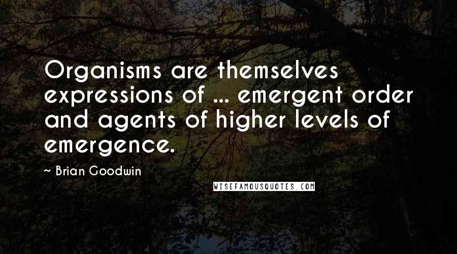 Brian Goodwin Quotes: Organisms are themselves expressions of ... emergent order and agents of higher levels of emergence.