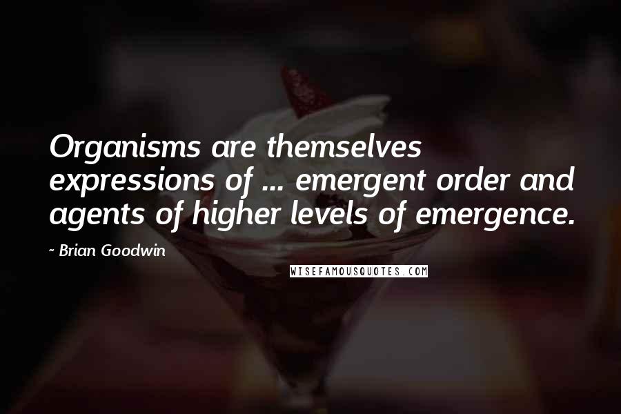 Brian Goodwin Quotes: Organisms are themselves expressions of ... emergent order and agents of higher levels of emergence.