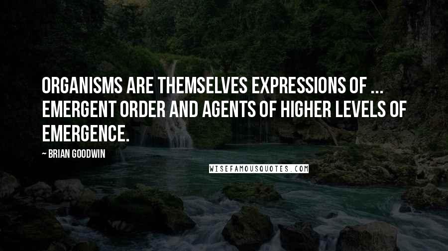 Brian Goodwin Quotes: Organisms are themselves expressions of ... emergent order and agents of higher levels of emergence.