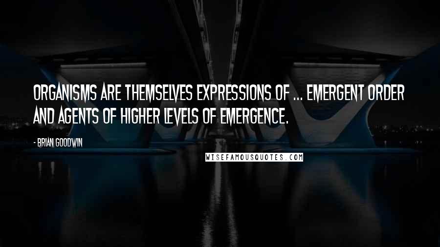 Brian Goodwin Quotes: Organisms are themselves expressions of ... emergent order and agents of higher levels of emergence.