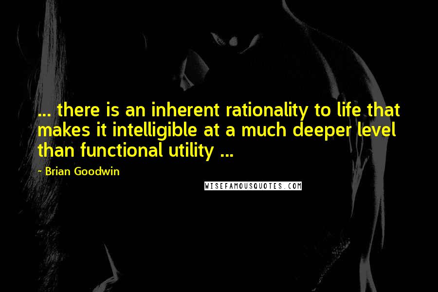 Brian Goodwin Quotes: ... there is an inherent rationality to life that makes it intelligible at a much deeper level than functional utility ...