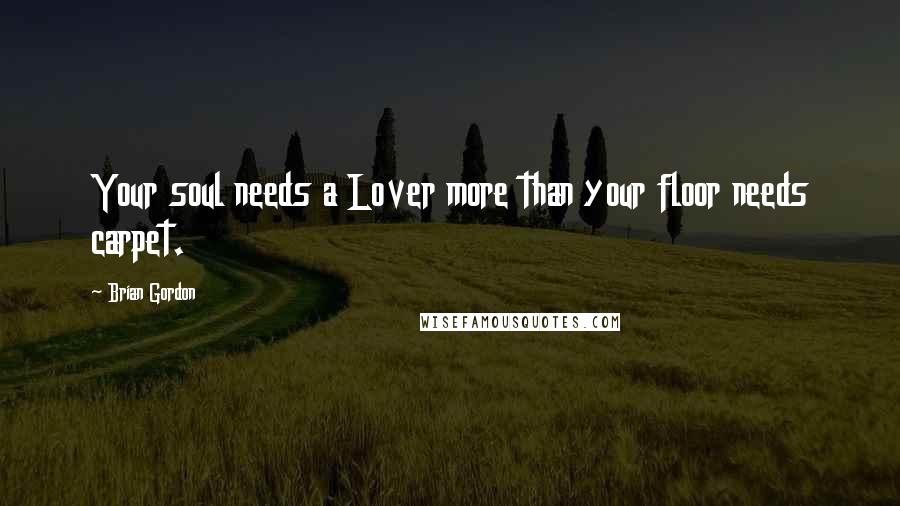 Brian Gordon Quotes: Your soul needs a Lover more than your floor needs carpet.