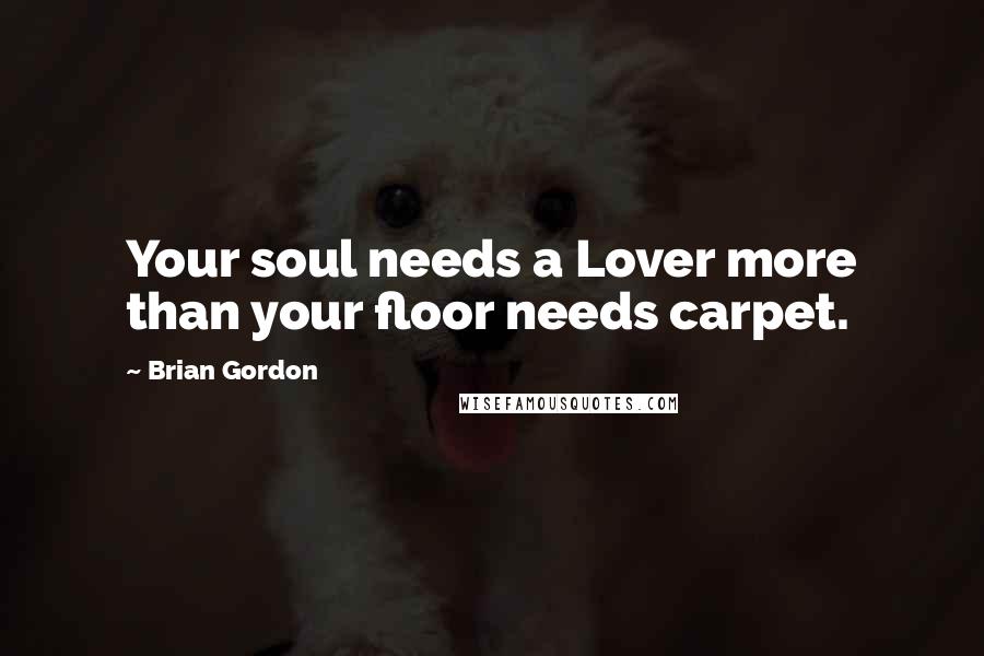 Brian Gordon Quotes: Your soul needs a Lover more than your floor needs carpet.
