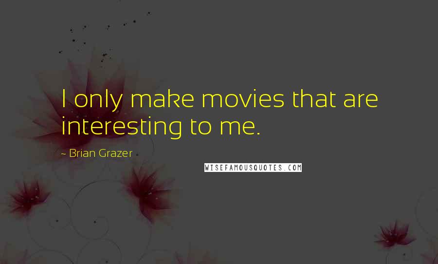 Brian Grazer Quotes: I only make movies that are interesting to me.