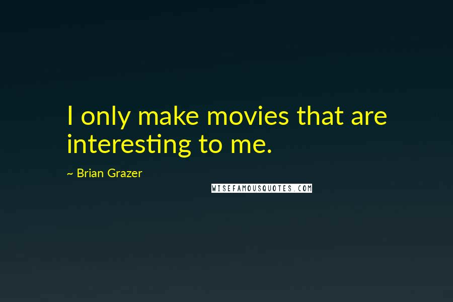 Brian Grazer Quotes: I only make movies that are interesting to me.